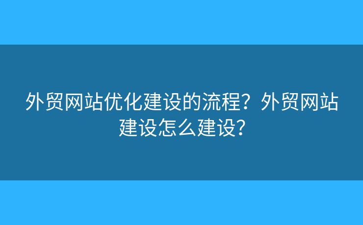 外貿(mào)網(wǎng)站優(yōu)化建設(shè)的流程？外貿(mào)網(wǎng)站建設(shè)怎么建設(shè)？