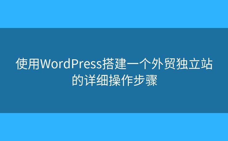 使用WordPress搭建一個外貿(mào)獨立站的詳細操作步驟