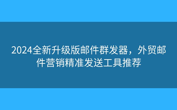 2024全新升級版郵件群發(fā)器，外貿(mào)郵件營銷精準(zhǔn)發(fā)送工具推薦