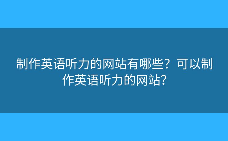 制作英語(yǔ)聽力的網(wǎng)站有哪些？可以制作英語(yǔ)聽力的網(wǎng)站？