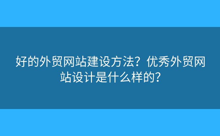 好的外貿(mào)網(wǎng)站建設(shè)方法？?jī)?yōu)秀外貿(mào)網(wǎng)站設(shè)計(jì)是什么樣的？