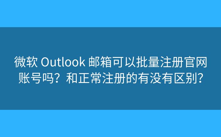微軟 Outlook 郵箱可以批量注冊官網(wǎng)賬號(hào)嗎？和正常注冊的有沒有區(qū)別？