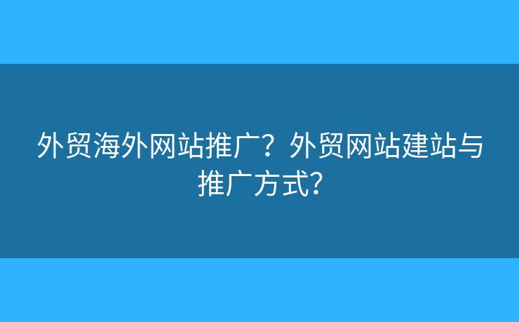 外貿(mào)海外網(wǎng)站推廣？外貿(mào)網(wǎng)站建站與推廣方式？