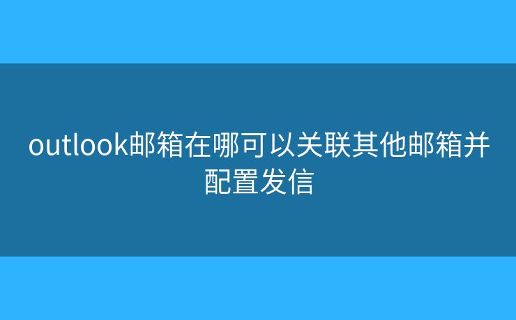 outlook郵箱在哪可以關(guān)聯(lián)其他郵箱并配置發(fā)信