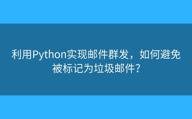 利用Python實現(xiàn)郵件群發(fā)，如何避免被標記為垃圾郵件？