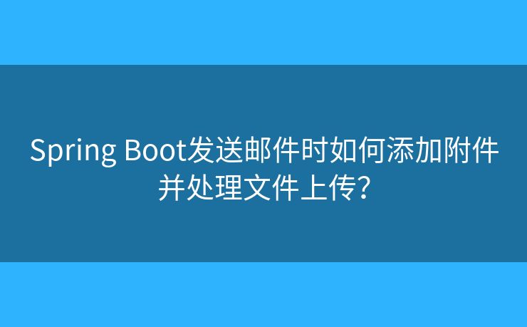 Spring Boot發(fā)送郵件時如何添加附件并處理文件上傳？