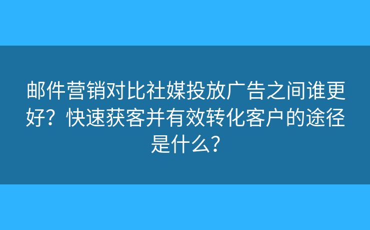 郵件營銷對比社媒投放廣告之間誰更好？快速獲客并有效轉(zhuǎn)化客戶的途徑是什么？