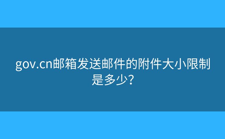 gov.cn郵箱發(fā)送郵件的附件大小限制是多少？