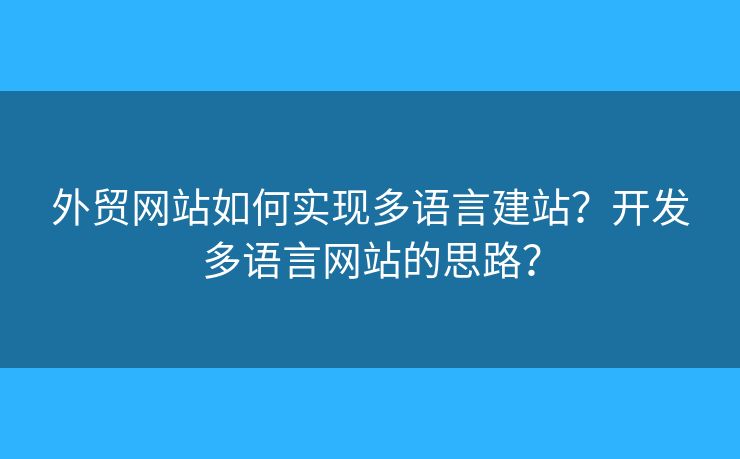 外貿(mào)網(wǎng)站如何實(shí)現(xiàn)多語(yǔ)言建站？開(kāi)發(fā)多語(yǔ)言網(wǎng)站的思路？