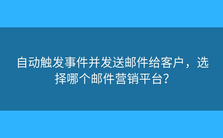 自動觸發(fā)事件并發(fā)送郵件給客戶，選擇哪個郵件營銷平臺？
