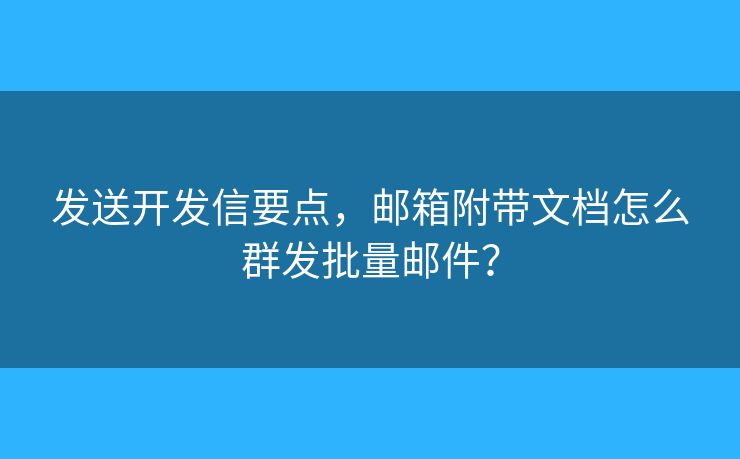發(fā)送開發(fā)信要點(diǎn)，郵箱附帶文檔怎么群發(fā)批量郵件？