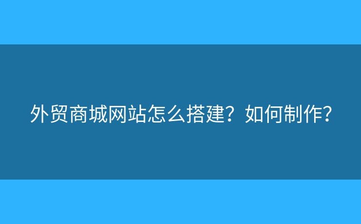 外貿(mào)商城網(wǎng)站怎么搭建？如何制作？