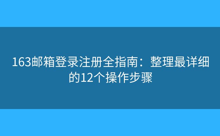 163郵箱登錄注冊(cè)全指南：整理最詳細(xì)的12個(gè)操作步驟