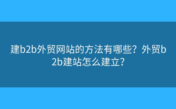 建b2b外貿(mào)網(wǎng)站的方法有哪些？外貿(mào)b2b建站怎么建立？