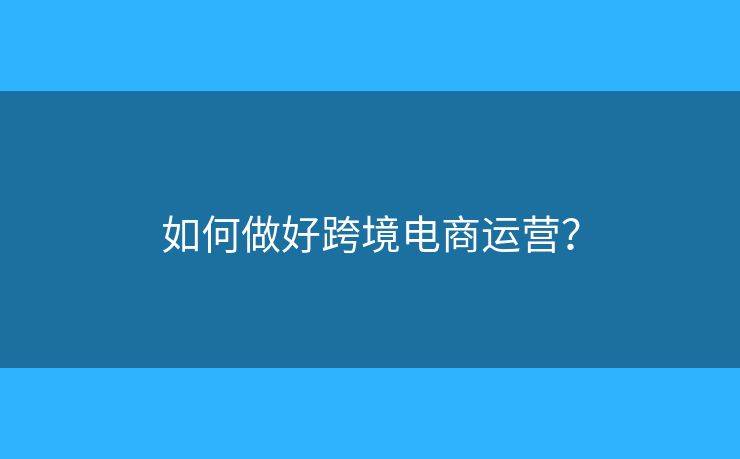 如何做好跨境電商運營？
