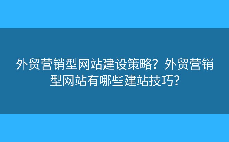 外貿(mào)營銷型網(wǎng)站建設策略？外貿(mào)營銷型網(wǎng)站有哪些建站技巧？