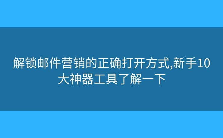 解鎖郵件營銷的正確打開方式,新手10大神器工具了解一下