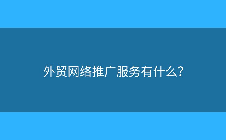 外貿(mào)網(wǎng)絡(luò)推廣服務(wù)有什么？