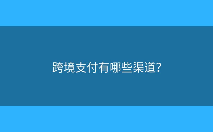 跨境支付有哪些渠道？