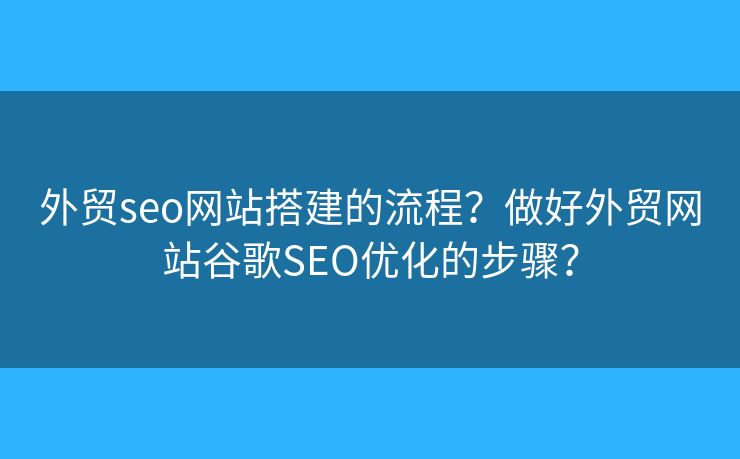 外貿(mào)seo網(wǎng)站搭建的流程？做好外貿(mào)網(wǎng)站谷歌SEO優(yōu)化的步驟？