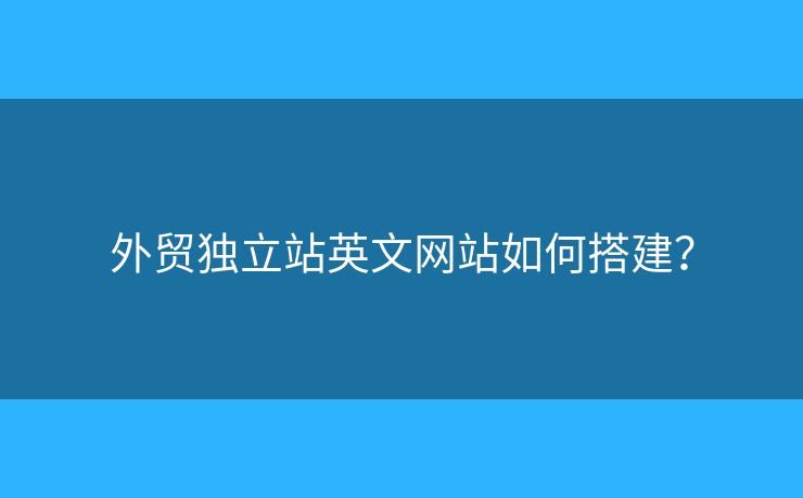 外貿(mào)獨立站英文網(wǎng)站如何搭建？
