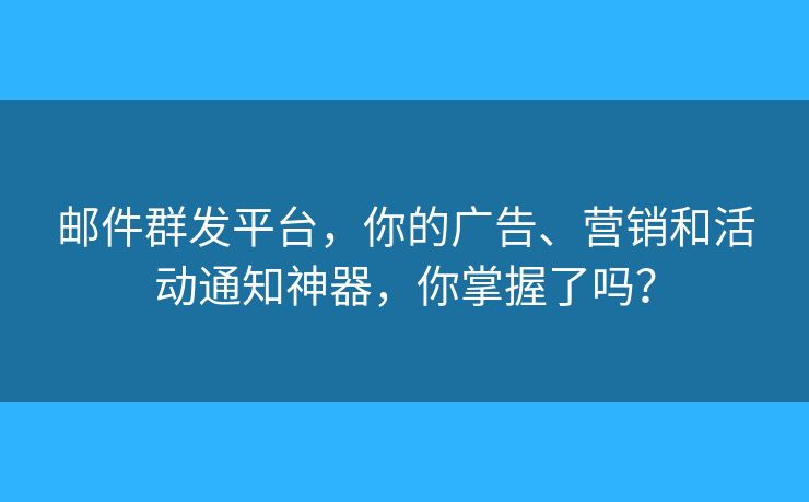 郵件群發(fā)平臺，你的廣告、營銷和活動通知神器，你掌握了嗎？
