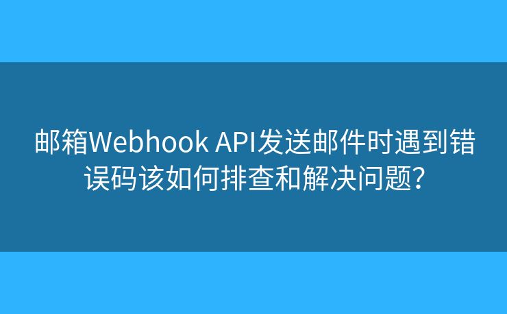 郵箱Webhook API發(fā)送郵件時遇到錯誤碼該如何排查和解決問題？