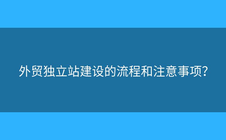 外貿(mào)獨立站建設(shè)的流程和注意事項？