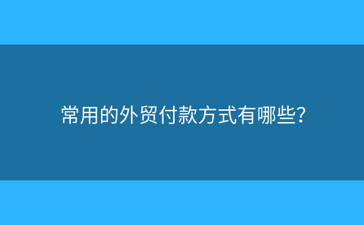 常用的外貿(mào)付款方式有哪些？