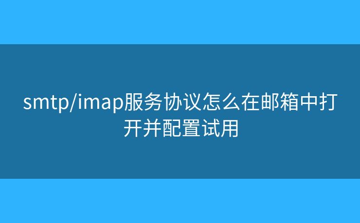 smtp/imap服務協(xié)議怎么在郵箱中打開并配置試用