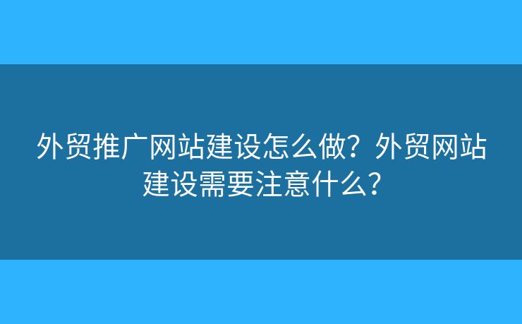 外貿(mào)推廣網(wǎng)站建設(shè)怎么做？外貿(mào)網(wǎng)站建設(shè)需要注意什么？