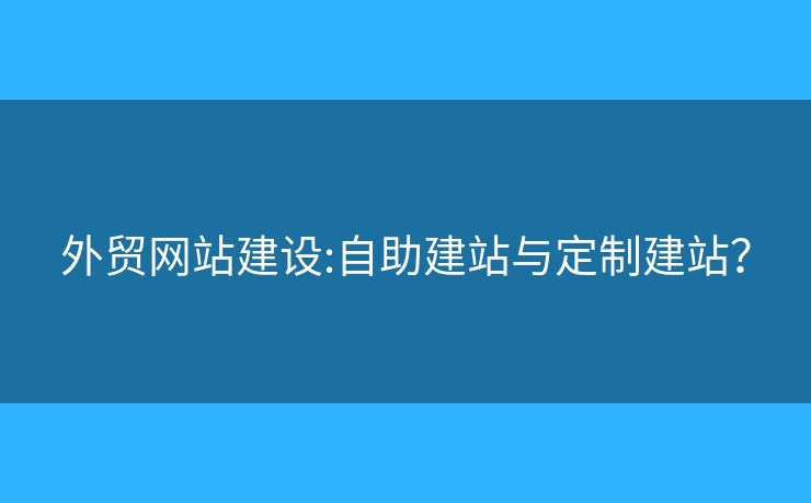 外貿(mào)網(wǎng)站建設:自助建站與定制建站？
