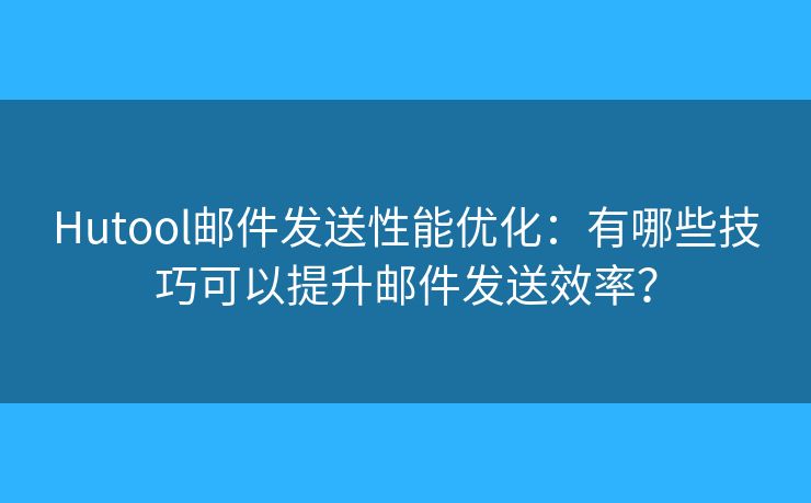 Hutool郵件發(fā)送性能優(yōu)化：有哪些技巧可以提升郵件發(fā)送效率？