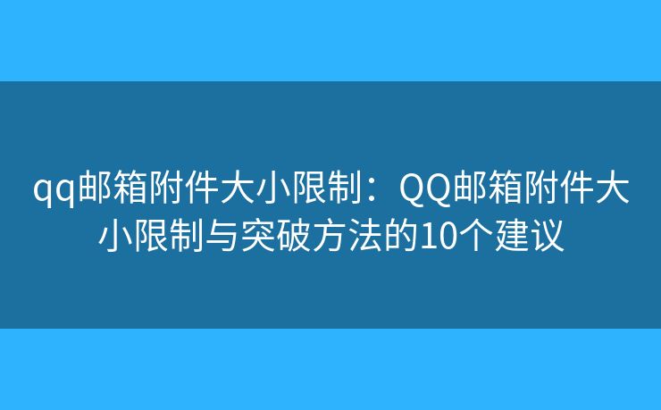 qq郵箱附件大小限制：QQ郵箱附件大小限制與突破方法的10個(gè)建議
