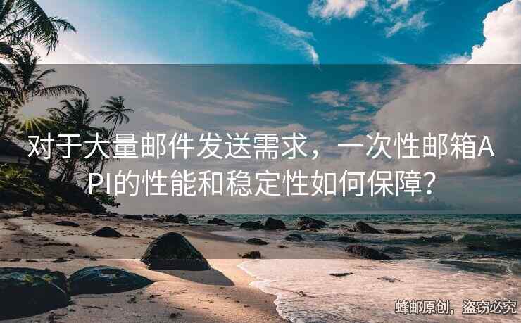 對(duì)于大量郵件發(fā)送需求，一次性郵箱API的性能和穩(wěn)定性如何保障？