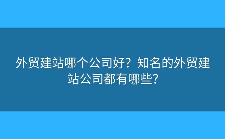 外貿(mào)建站哪個公司好？知名的外貿(mào)建站公司都有哪些？