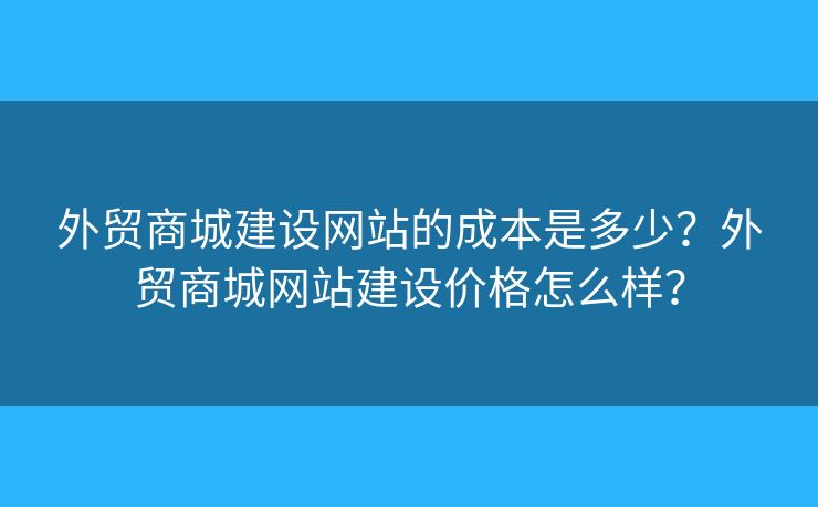 外貿(mào)商城建設(shè)網(wǎng)站的成本是多少？外貿(mào)商城網(wǎng)站建設(shè)價格怎么樣？