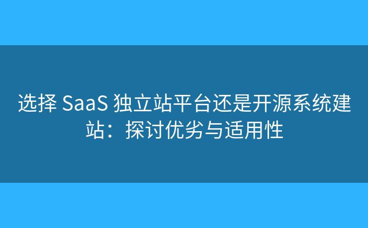 選擇 SaaS 獨(dú)立站平臺(tái)還是開源系統(tǒng)建站：探討優(yōu)劣與適用性
