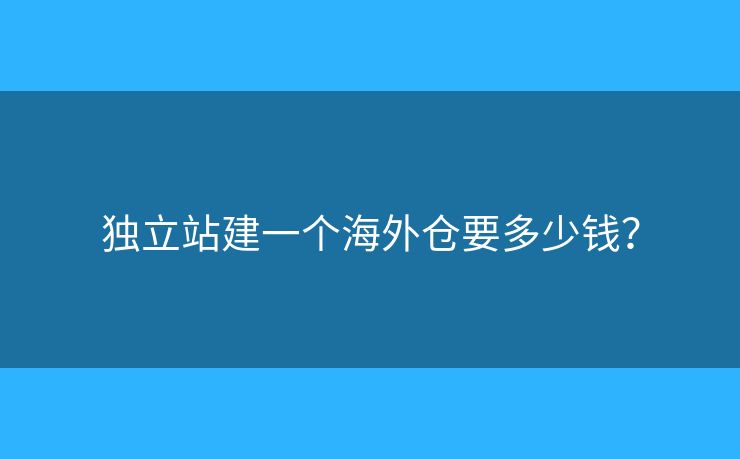 獨(dú)立站建一個海外倉要多少錢？