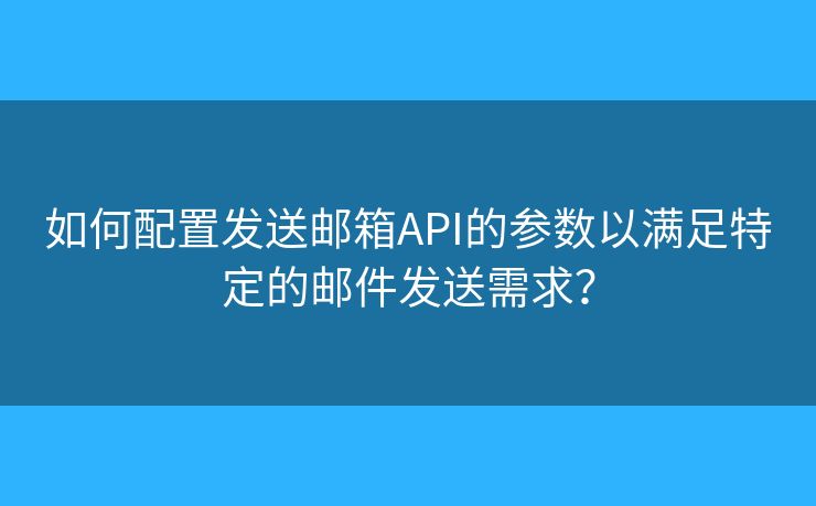 如何配置發(fā)送郵箱API的參數(shù)以滿足特定的郵件發(fā)送需求？