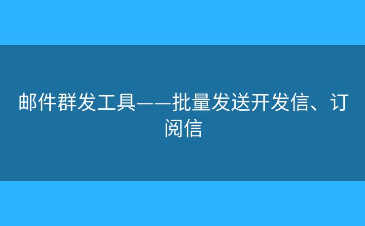 郵件群發(fā)工具——批量發(fā)送開發(fā)信、訂閱信