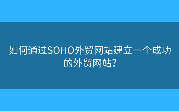 如何通過SOHO外貿(mào)網(wǎng)站建立一個成功的外貿(mào)網(wǎng)站？
