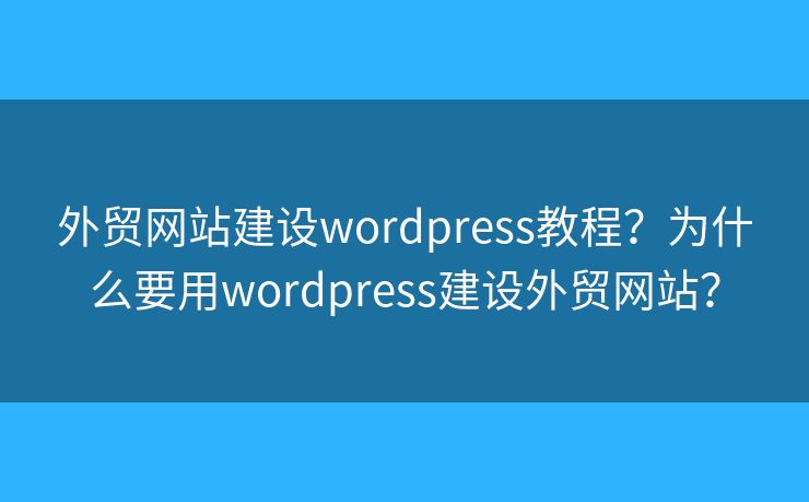 外貿(mào)網(wǎng)站建設(shè)wordpress教程？為什么要用wordpress建設(shè)外貿(mào)網(wǎng)站？