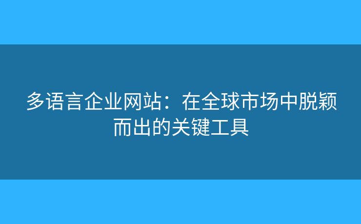 多語(yǔ)言企業(yè)網(wǎng)站：在全球市場(chǎng)中脫穎而出的關(guān)鍵工具