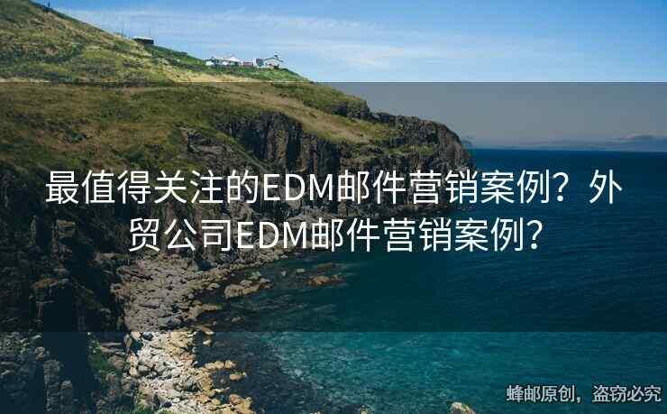 最值得關(guān)注的EDM郵件營銷案例？外貿(mào)公司EDM郵件營銷案例？