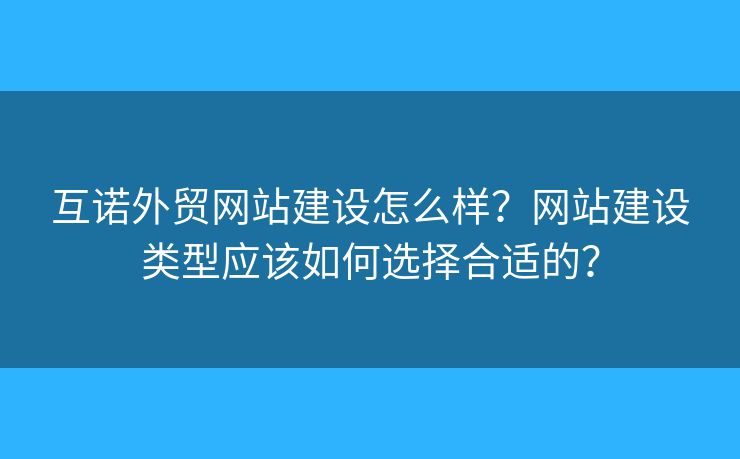互諾外貿(mào)網(wǎng)站建設(shè)怎么樣？網(wǎng)站建設(shè)類型應(yīng)該如何選擇合適的？