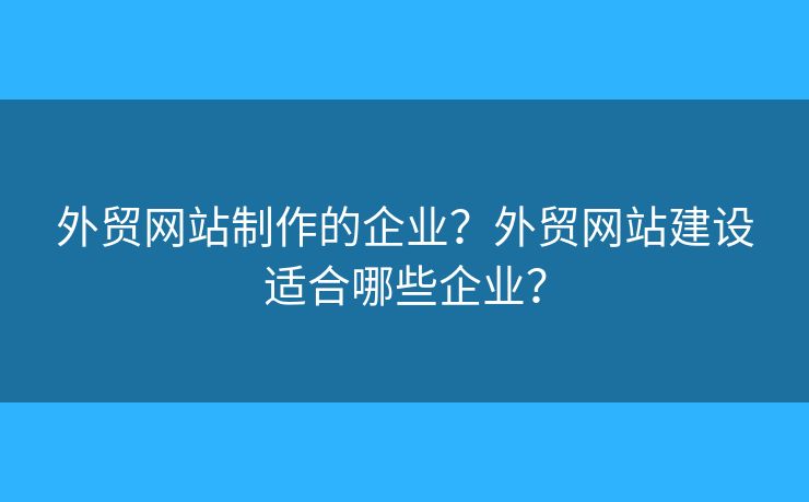 外貿(mào)網(wǎng)站制作的企業(yè)？外貿(mào)網(wǎng)站建設(shè)適合哪些企業(yè)？