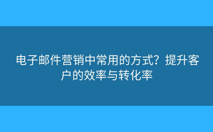 電子郵件營銷中常用的方式？提升客戶的效率與轉(zhuǎn)化率