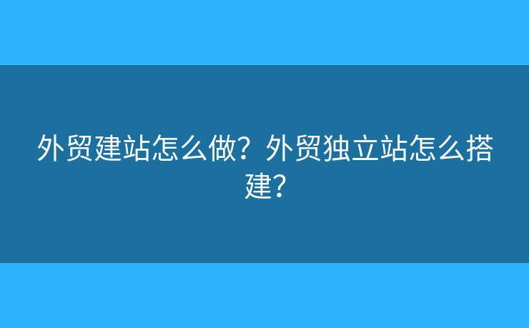 外貿(mào)建站怎么做？外貿(mào)獨立站怎么搭建？