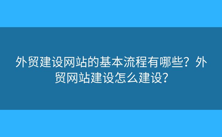 外貿(mào)建設(shè)網(wǎng)站的基本流程有哪些？外貿(mào)網(wǎng)站建設(shè)怎么建設(shè)？